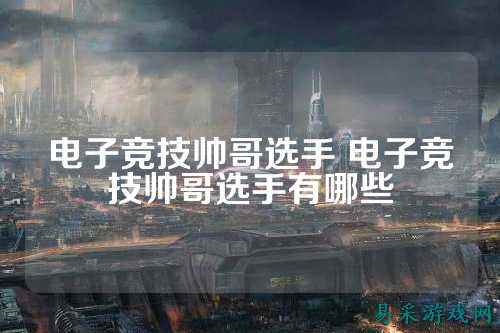 电子竞技帅哥选手 电子竞技帅哥选手有哪些
