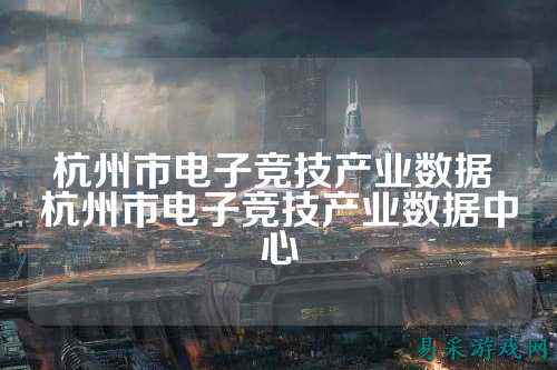杭州市电子竞技产业数据 杭州市电子竞技产业数据中心