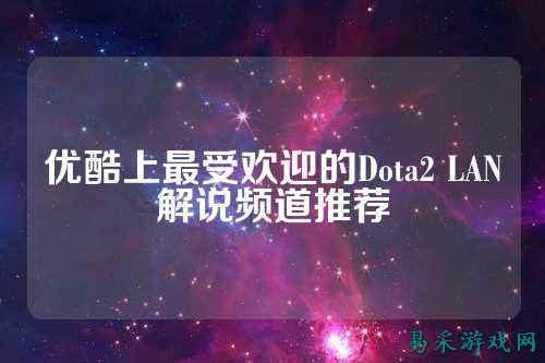 优酷上最受欢迎的Dota2 LAN解说频道推荐