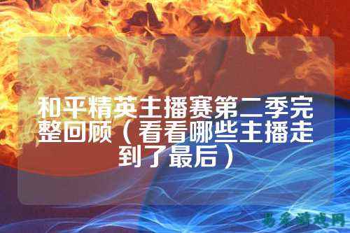 和平精英主播赛第二季完整回顾(看看哪些主播走到了最后)