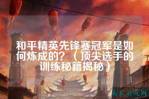 和平精英先锋赛冠军是如何炼成的?(顶尖选手的训练秘籍揭秘)