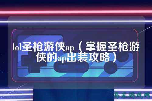 lol圣枪游侠ap(掌握圣枪游侠的ap出装攻略)