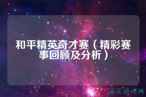 和平精英奇才赛(精彩赛事回顾及分析)