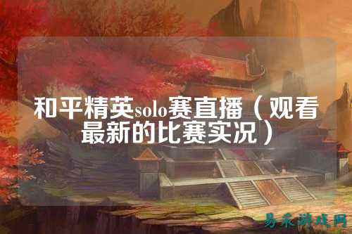 和平精英solo赛直播(观看最新的比赛实况)