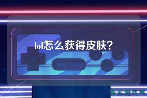 lol怎么获得皮肤?
