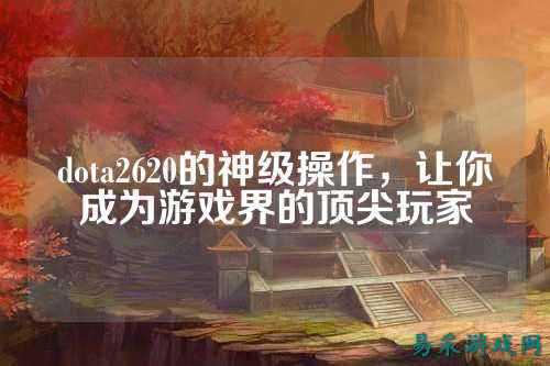 dota2620的神级操作,让你成为游戏界的顶尖玩家