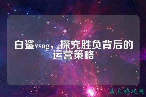 白鲨vsag,探究胜负背后的运营策略