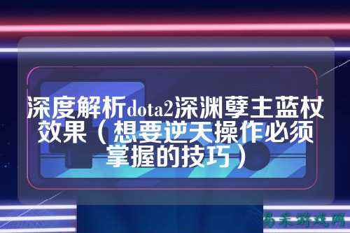 深度解析dota2深渊孽主蓝杖效果(想要逆天操作必须掌握的技巧)