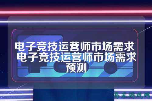 电子竞技运营师市场需求 电子竞技运营师市场需求预测