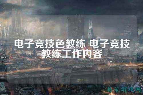 电子竞技色教练 电子竞技教练工作内容