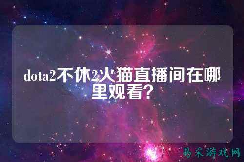 dota2不休2火猫直播间在哪里观看?