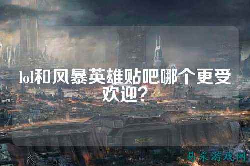 lol和风暴英雄贴吧哪个更受欢迎?