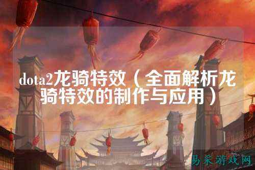 dota2龙骑特效(全面解析龙骑特效的制作与应用)