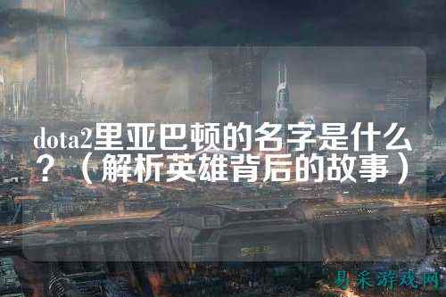 dota2里亚巴顿的名字是什么?(解析英雄背后的故事)