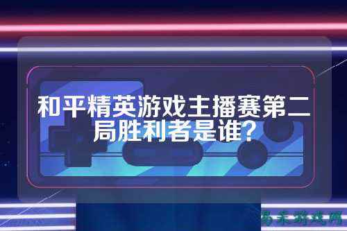 和平精英游戏主播赛第二局胜利者是谁?