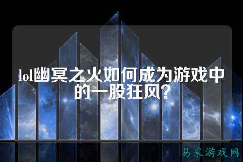 lol幽冥之火如何成为游戏中的一股狂风?