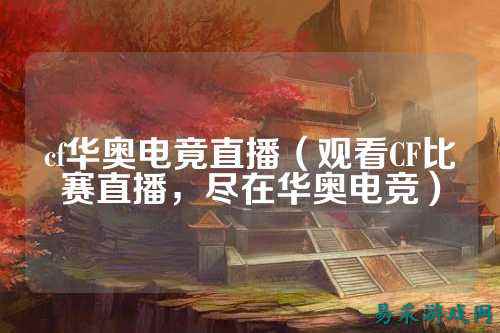 cf华奥电竟直播(观看CF比赛直播,尽在华奥电竞)