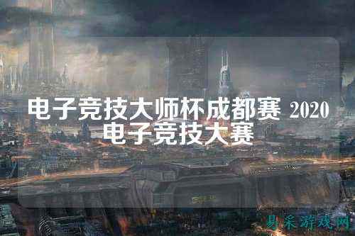 电子竞技大师杯成都赛 2020电子竞技大赛