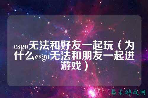 csgo无法和好友一起玩（为什么csgo无法和朋友一起进游戏）