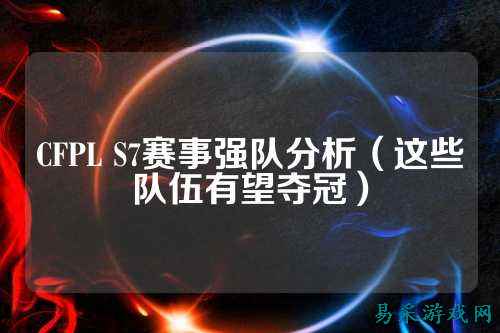 CFPL S7赛事强队分析（这些队伍有望夺冠）