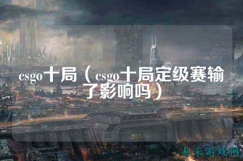 csgo十局(csgo十局定级赛输了影响吗)