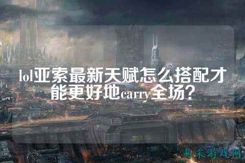 lol亚索最新天赋怎么搭配才能更好地carry全场?