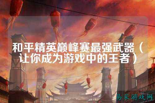 和平精英巅峰赛最强武器(让你成为游戏中的王者)