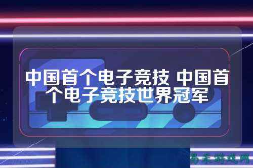 中国首个电子竞技 中国首个电子竞技世界冠军