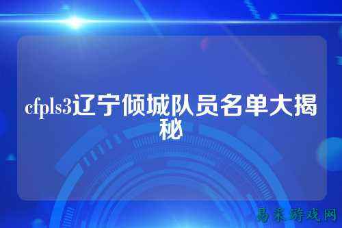 cfpls3辽宁倾城队员名单大揭秘