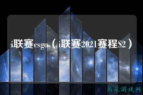 i联赛csgo（i联赛2021赛程S2）