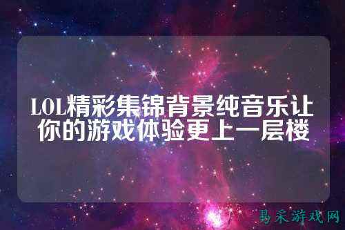 LOL精彩集锦背景纯音乐让你的游戏体验更上一层楼