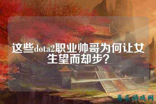 这些dota2职业帅哥为何让女生望而却步？