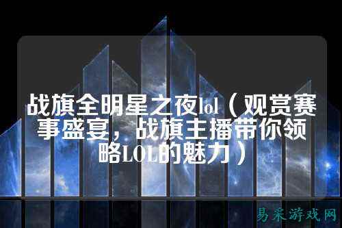 战旗全明星之夜lol(观赏赛事盛宴,战旗主播带你领略LOL的魅力)