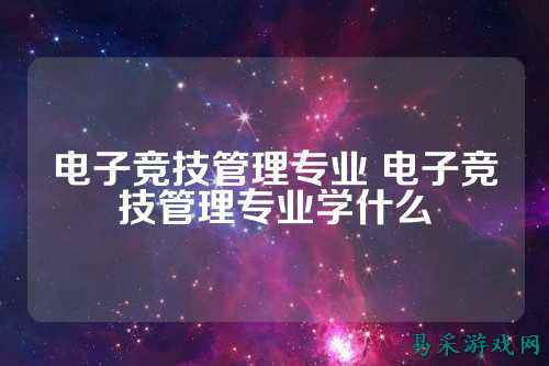 电子竞技管理专业 电子竞技管理专业学什么