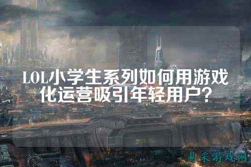 LOL小学生系列如何用游戏化运营吸引年轻用户?