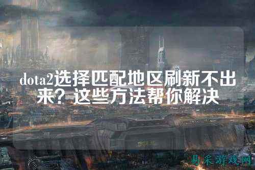 dota2选择匹配地区刷新不出来？这些方法帮你解决