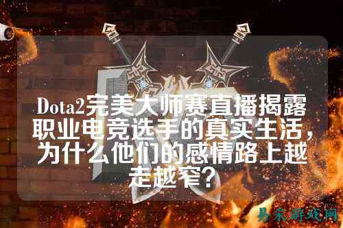 Dota2完美大师赛直播揭露职业电竞选手的真实生活，为什么他们的感情路上越走越窄？