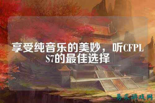 享受纯音乐的美妙，听CFPLS7的最佳选择