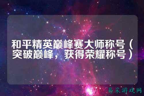 和平精英巅峰赛大师称号（突破巅峰，获得荣耀称号）