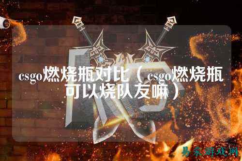 csgo燃烧瓶对比（csgo燃烧瓶可以烧队友嘛）