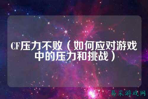 CF压力不败（如何应对游戏中的压力和挑战）