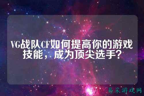VG战队CF如何提高你的游戏技能，成为顶尖选手？