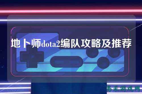 地卜师dota2编队攻略及推荐