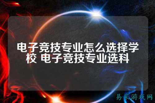 电子竞技专业怎么选择学校 电子竞技专业选科