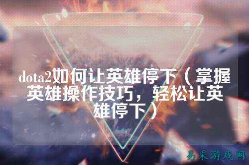 dota2如何让英雄停下（掌握英雄操作技巧，轻松让英雄停下）