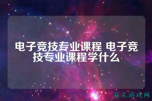 电子竞技专业课程 电子竞技专业课程学什么