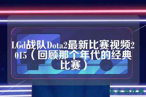 LGd战队Dota2最新比赛视频2015（回顾那个年代的经典比赛）