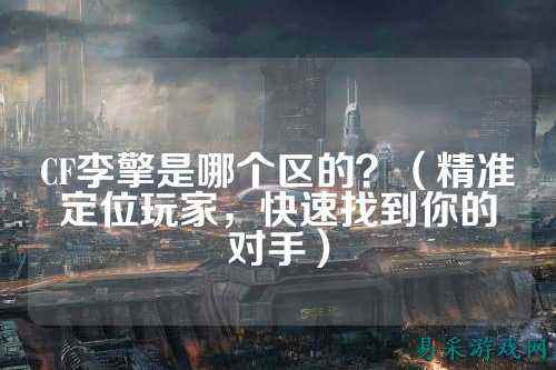 CF李擎是哪个区的？（精准定位玩家，快速找到你的对手）