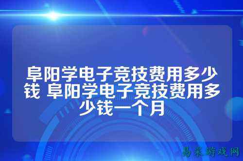 阜阳学电子竞技费用多少钱 阜阳学电子竞技费用多少钱一个月