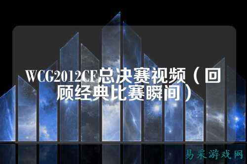 WCG2012CF总决赛视频（回顾经典比赛瞬间）